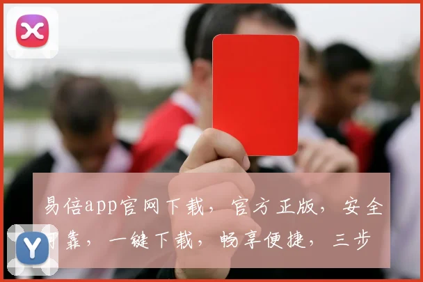 易倍app官网下载，官方正版，安全可靠，一键下载，畅享便捷，三步轻松拥有