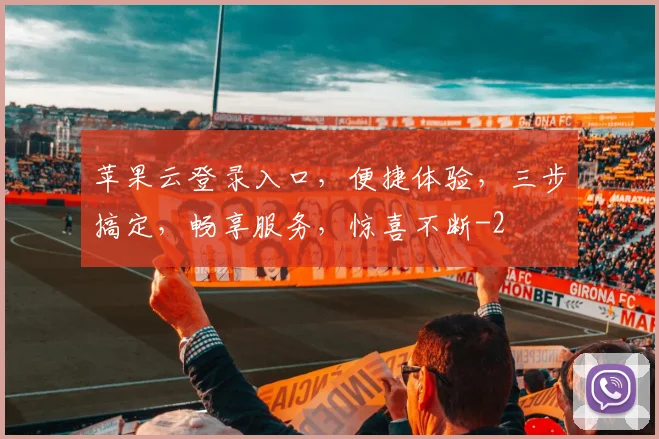 苹果云登录入口，便捷体验，三步搞定，畅享服务，惊喜不断