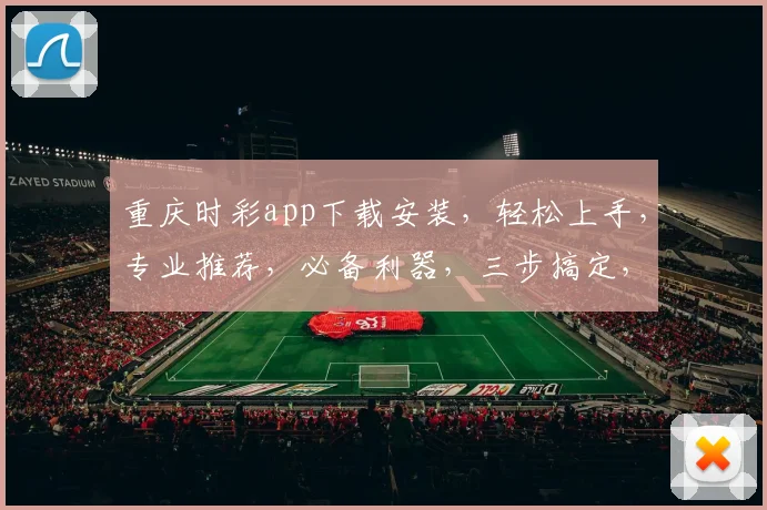 重庆时彩app下载安装，轻松上手，专业推荐，必备利器，三步搞定，玩转时彩