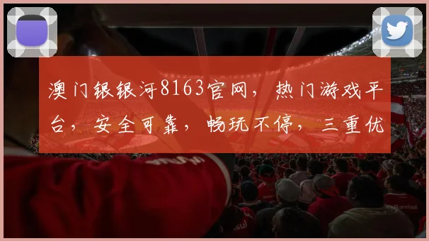 澳门银银河8163官网，热门游戏平台，安全可靠，畅玩不停，三重优惠，等你来体验，