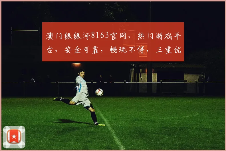 澳门银银河8163官网，热门游戏平台，安全可靠，畅玩不停，三重优惠，等你来体验，